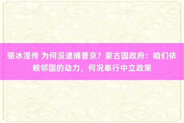 骆冰淫传 为何没逮捕普京？蒙古国政府：咱们依赖邻国的动力，何况奉行中立政策