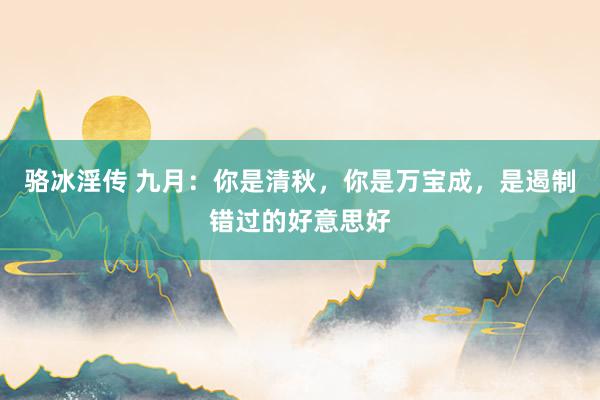 骆冰淫传 九月：你是清秋，你是万宝成，是遏制错过的好意思好