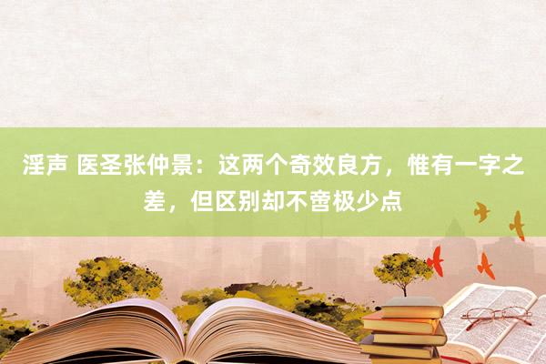 淫声 医圣张仲景：这两个奇效良方，惟有一字之差，但区别却不啻极少点