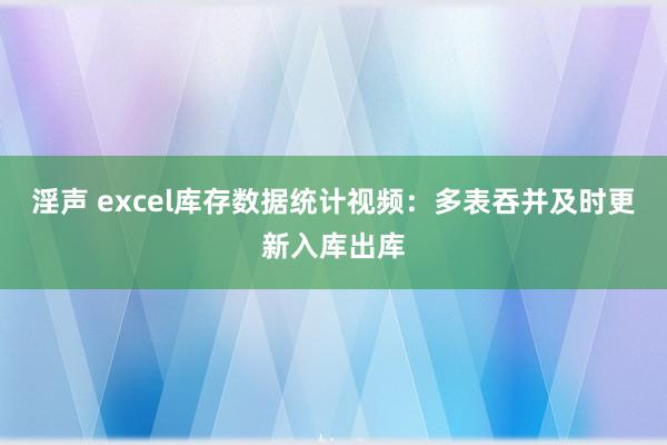 淫声 excel库存数据统计视频：多表吞并及时更新入库出库