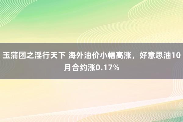 玉蒲团之淫行天下 海外油价小幅高涨，好意思油10月合约涨0.17%