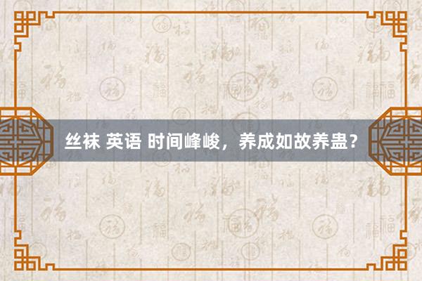 丝袜 英语 时间峰峻，养成如故养蛊？