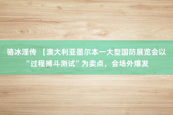 骆冰淫传 【澳大利亚墨尔本一大型国防展览会以“过程搏斗测试”为卖点，会场外爆发