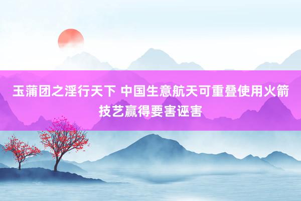 玉蒲团之淫行天下 中国生意航天可重叠使用火箭技艺赢得要害诬害