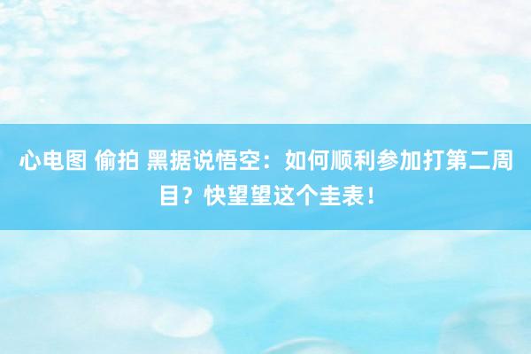 心电图 偷拍 黑据说悟空：如何顺利参加打第二周目？快望望这个圭表！