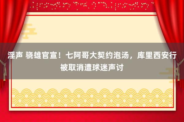 淫声 骁雄官宣！七阿哥大契约泡汤，库里西安行被取消遭球迷声讨