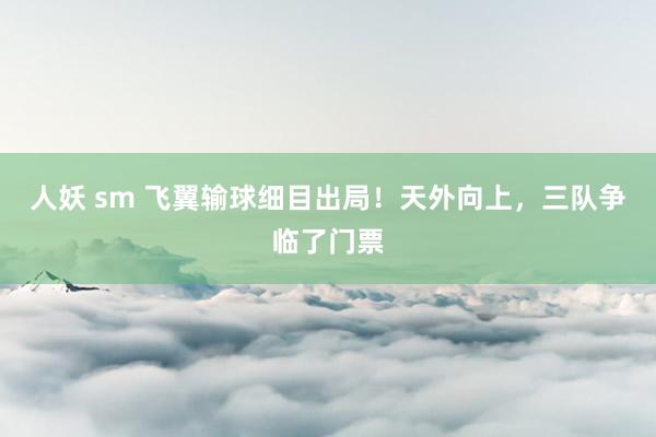 人妖 sm 飞翼输球细目出局！天外向上，三队争临了门票