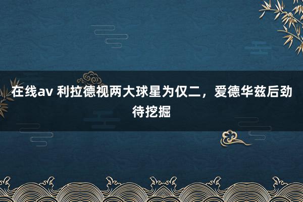 在线av 利拉德视两大球星为仅二，爱德华兹后劲待挖掘