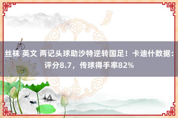 丝袜 英文 两记头球助沙特逆转国足！卡迪什数据：评分8.7，传球得手率82%