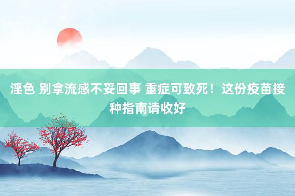 淫色 别拿流感不妥回事 重症可致死！这份疫苗接种指南请收好