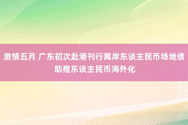 激情五月 广东初次赴港刊行离岸东谈主民币场地债 助推东谈主民币海外化