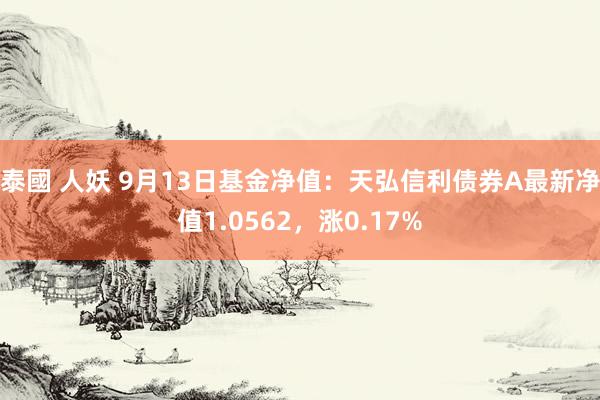 泰國 人妖 9月13日基金净值：天弘信利债券A最新净值1.0562，涨0.17%