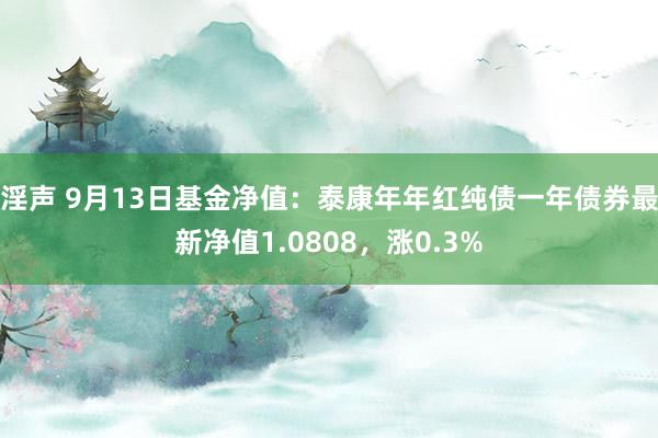 淫声 9月13日基金净值：泰康年年红纯债一年债券最新净值1.0808，涨0.3%