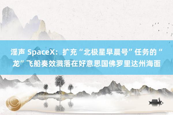 淫声 SpaceX：扩充“北极星早晨号”任务的“龙”飞船奏效溅落在好意思国佛罗里达州海面