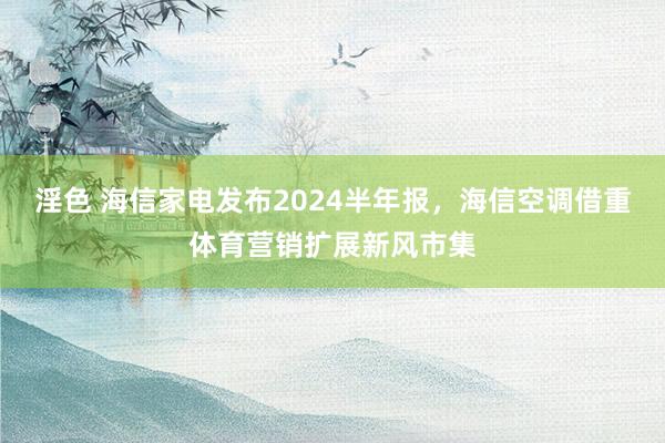 淫色 海信家电发布2024半年报，海信空调借重体育营销扩展新风市集