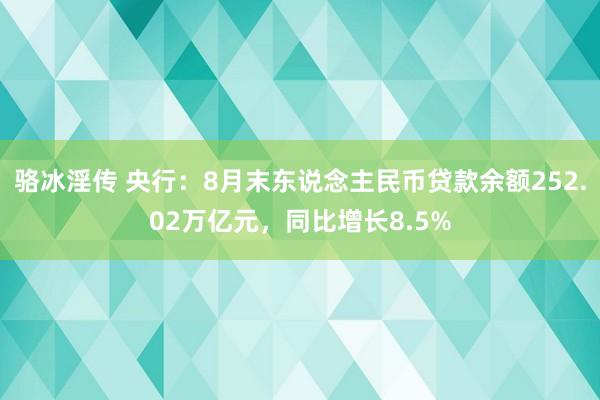 骆冰淫传 央行：8月末东说念主民币贷款余额252.02万亿元，同比增长8.5%