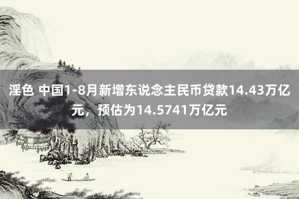 淫色 中国1-8月新增东说念主民币贷款14.43万亿元，预估为14.5741万亿元