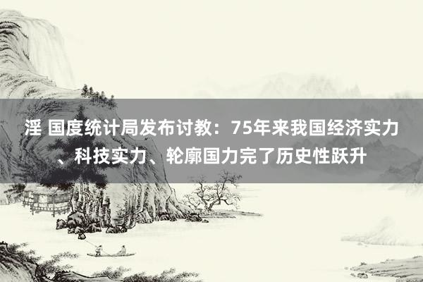 淫 国度统计局发布讨教：75年来我国经济实力、科技实力、轮廓国力完了历史性跃升