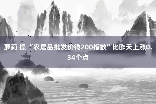 萝莉 操 “农居品批发价钱200指数”比昨天上涨0.34个点