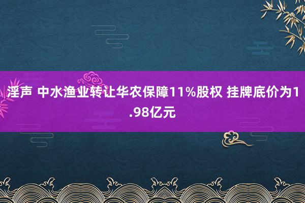 淫声 中水渔业转让华农保障11%股权 挂牌底价为1.98亿元