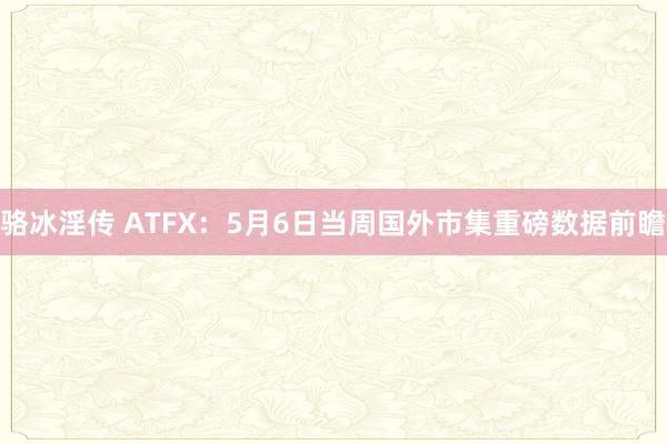 骆冰淫传 ATFX：5月6日当周国外市集重磅数据前瞻