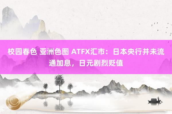 校园春色 亚洲色图 ATFX汇市：日本央行并未流通加息，日元剧烈贬值