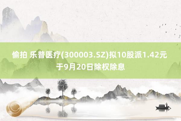 偷拍 乐普医疗(300003.SZ)拟10股派1.42元 于9月20日除权除息