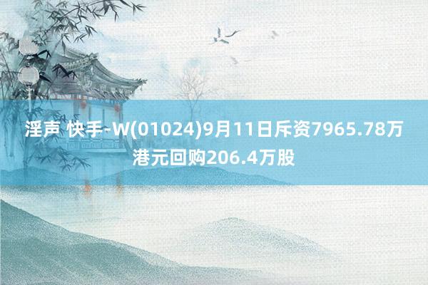 淫声 快手-W(01024)9月11日斥资7965.78万港元回购206.4万股