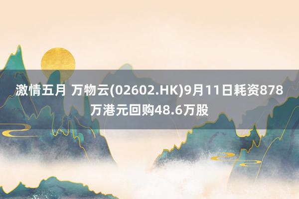 激情五月 万物云(02602.HK)9月11日耗资878万港元回购48.6万股