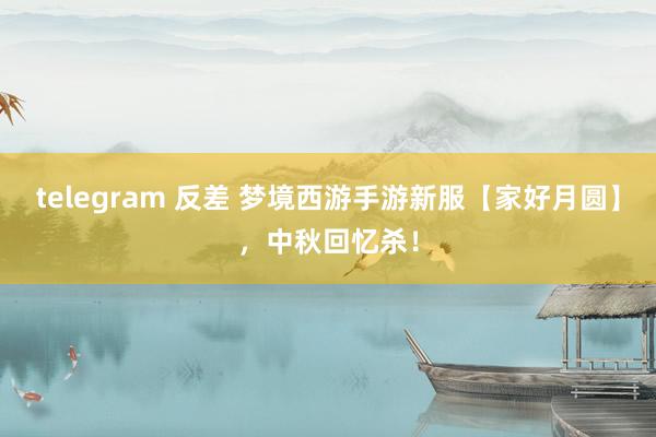 telegram 反差 梦境西游手游新服【家好月圆】，中秋回忆杀！