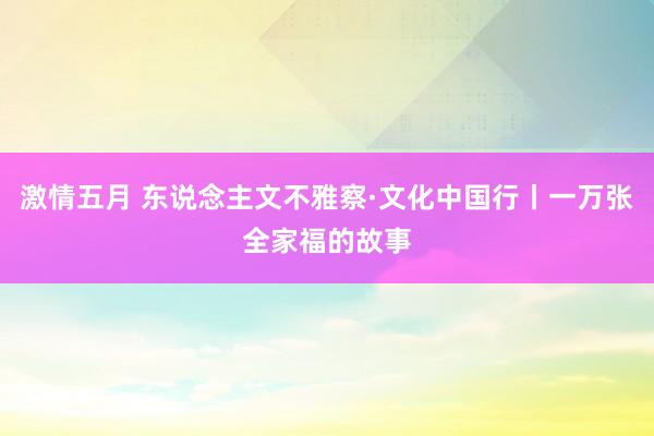 激情五月 东说念主文不雅察·文化中国行丨一万张全家福的故事