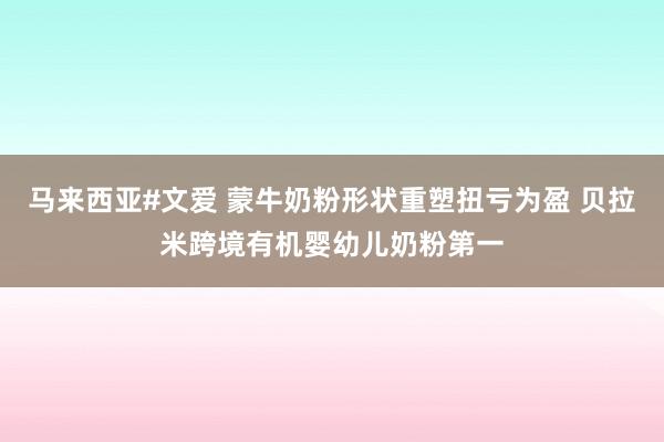 马来西亚#文爱 蒙牛奶粉形状重塑扭亏为盈 贝拉米跨境有机婴幼儿奶粉第一