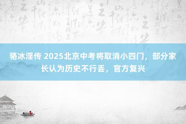 骆冰淫传 2025北京中考将取消小四门，部分家长认为历史不行丢，官方复兴