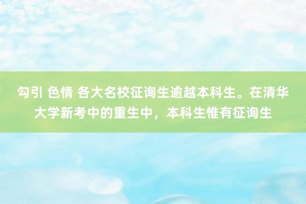 勾引 色情 各大名校征询生逾越本科生。在清华大学新考中的重生中，本科生惟有征询生