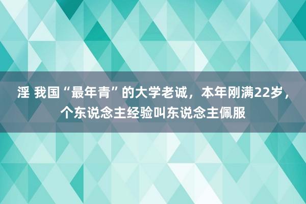 淫 我国“最年青”的大学老诚，本年刚满22岁，个东说念主经验叫东说念主佩服