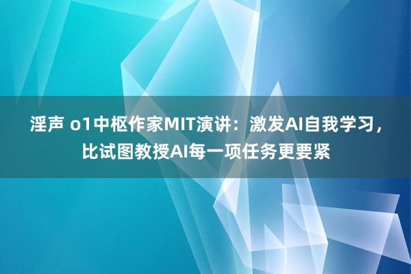 淫声 o1中枢作家MIT演讲：激发AI自我学习，比试图教授AI每一项任务更要紧