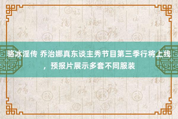 骆冰淫传 乔治娜真东谈主秀节目第三季行将上线，预报片展示多套不同服装