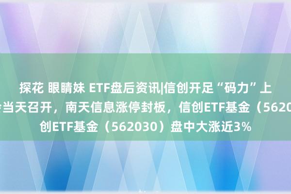 探花 眼睛妹 ETF盘后资讯|信创开足“码力”上冲？华为全勾通大会当天召开，南天信息涨停封板，信创ETF基金（562030）盘中大涨近3%