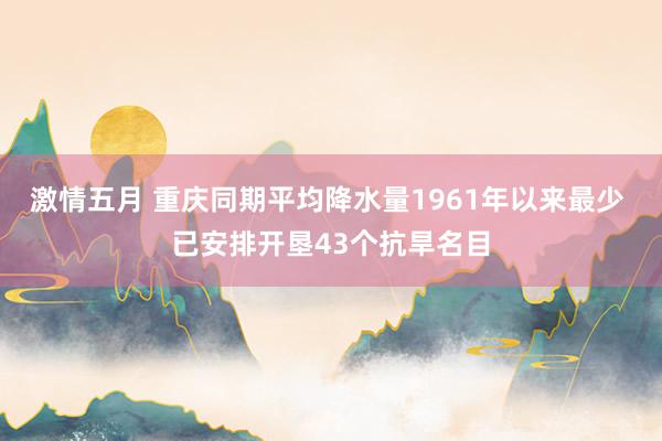 激情五月 重庆同期平均降水量1961年以来最少 已安排开垦43个抗旱名目