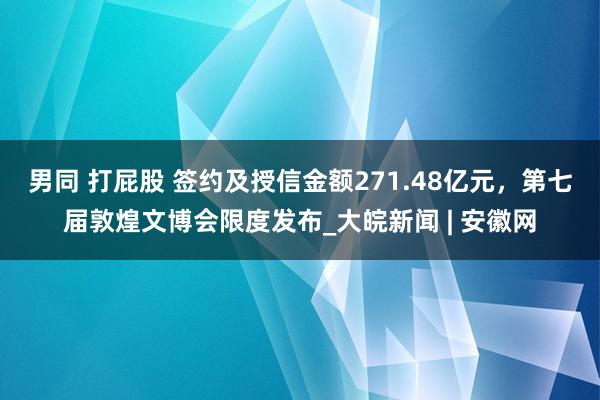 男同 打屁股 签约及授信金额271.48亿元，第七届敦煌文博会限度发布_大皖新闻 | 安徽网