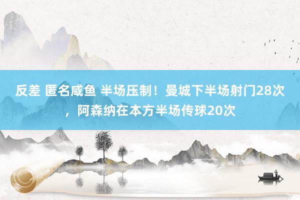 反差 匿名咸鱼 半场压制！曼城下半场射门28次，阿森纳在本方半场传球20次