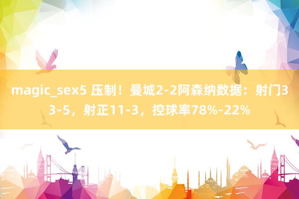 magic_sex5 压制！曼城2-2阿森纳数据：射门33-5，射正11-3，控球率78%-22%