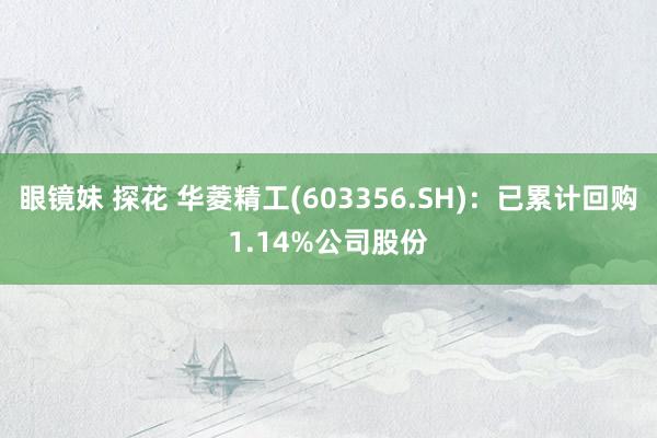 眼镜妹 探花 华菱精工(603356.SH)：已累计回购1.14%公司股份