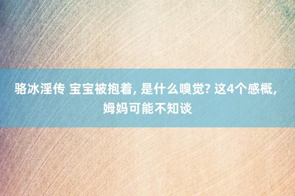 骆冰淫传 宝宝被抱着， 是什么嗅觉? 这4个感概， 姆妈可能不知谈