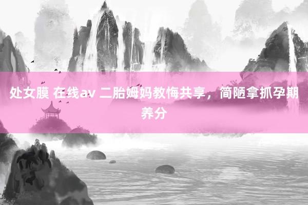 处女膜 在线av 二胎姆妈教悔共享，简陋拿抓孕期养分