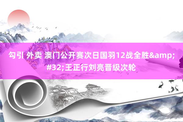 勾引 外卖 澳门公开赛次日国羽12战全胜&#32;王正行刘亮晋级次轮