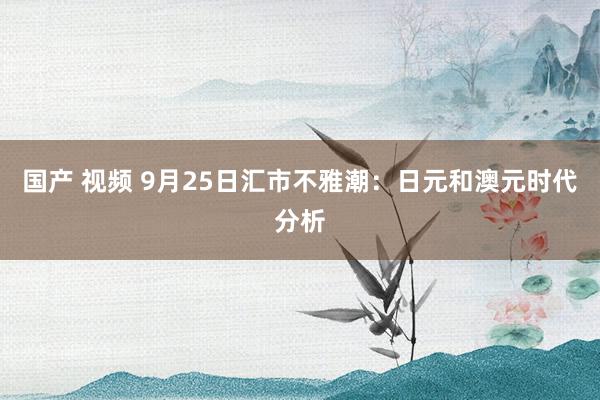 国产 视频 9月25日汇市不雅潮：日元和澳元时代分析