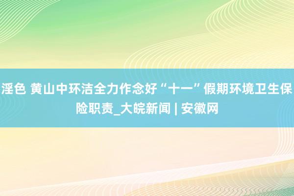 淫色 黄山中环洁全力作念好“十一”假期环境卫生保险职责_大皖新闻 | 安徽网