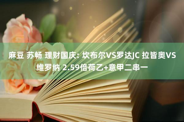 麻豆 苏畅 理财国庆: 坎布尔VS罗达JC 拉皆奥VS维罗纳 2.59倍荷乙+意甲二串一