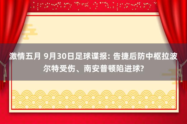 激情五月 9月30日足球谍报: 告捷后防中枢拉波尔特受伤、南安普顿陷进球?